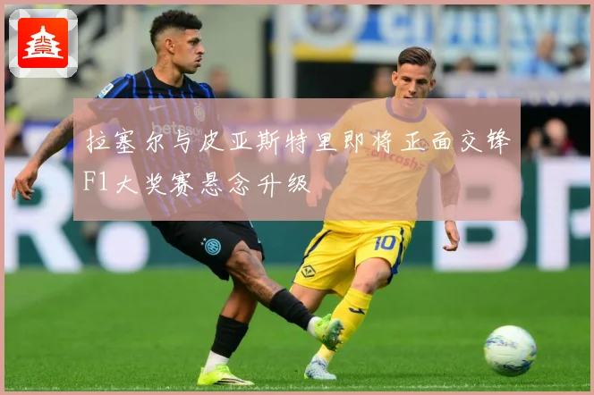拉塞尔与皮亚斯特里即将正面交锋F1大奖赛悬念升级