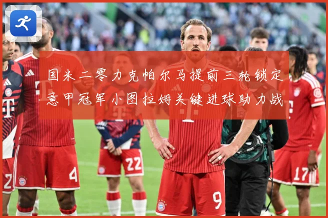 国米二零力克帕尔马提前三轮锁定意甲冠军小图拉姆关键进球助力战术观察