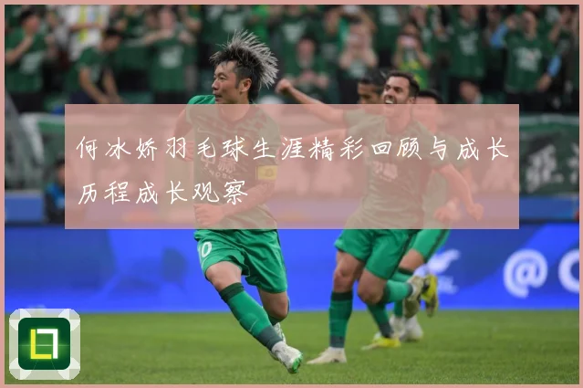何冰娇羽毛球生涯精彩回顾与成长历程成长观察