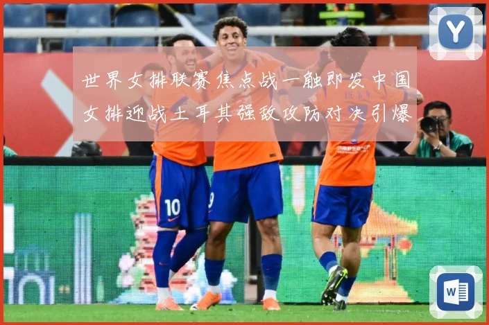 世界女排联赛焦点战一触即发中国女排迎战土耳其强敌攻防对决引爆球迷期待