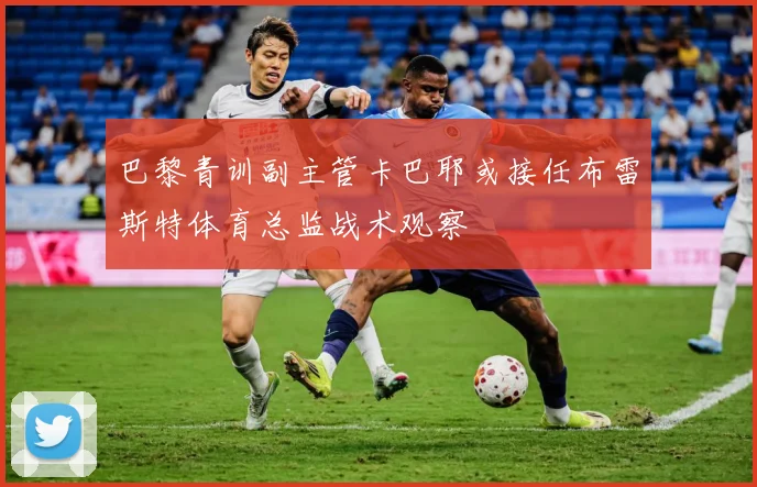 巴黎青训副主管卡巴耶或接任布雷斯特体育总监战术观察