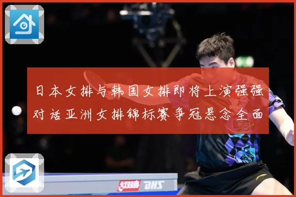 日本女排与韩国女排即将上演强强对话亚洲女排锦标赛争冠悬念全面升级