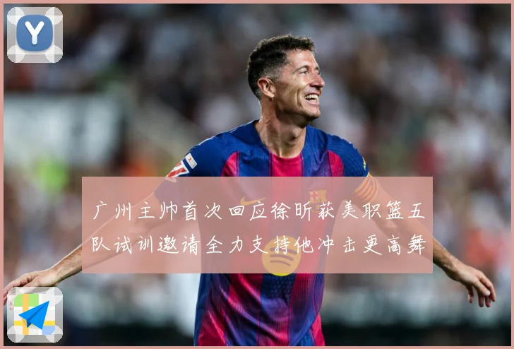 广州主帅首次回应徐昕获美职篮五队试训邀请全力支持他冲击更高舞赛场复盘