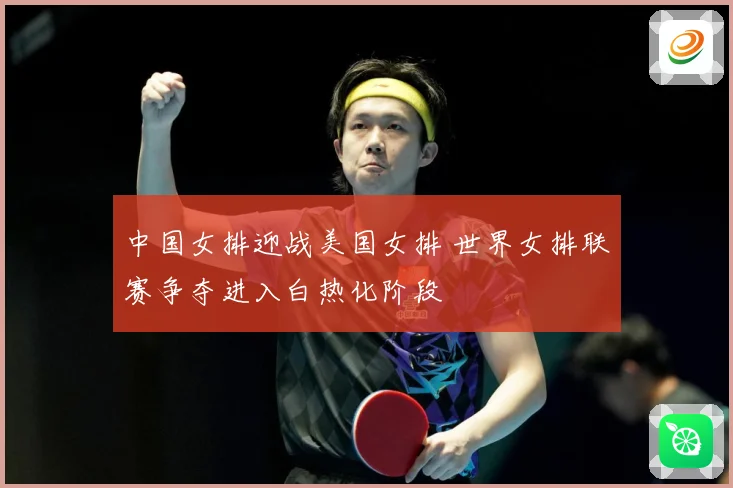 中国女排迎战美国女排 世界女排联赛争夺进入白热化阶段