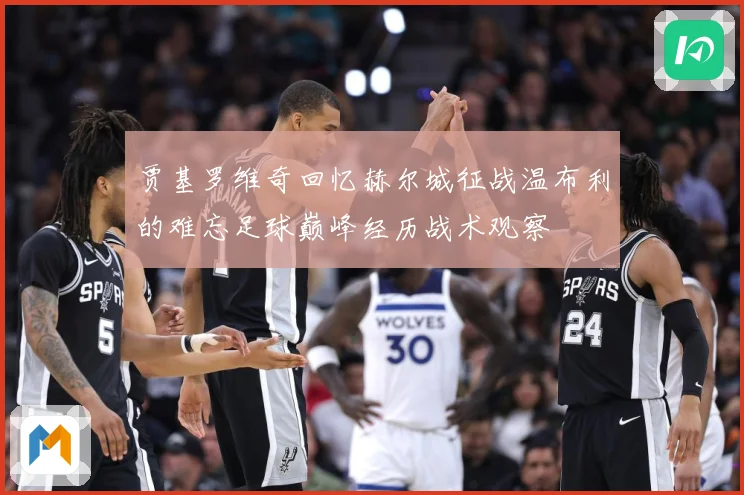 贾基罗维奇回忆赫尔城征战温布利的难忘足球巅峰经历战术观察