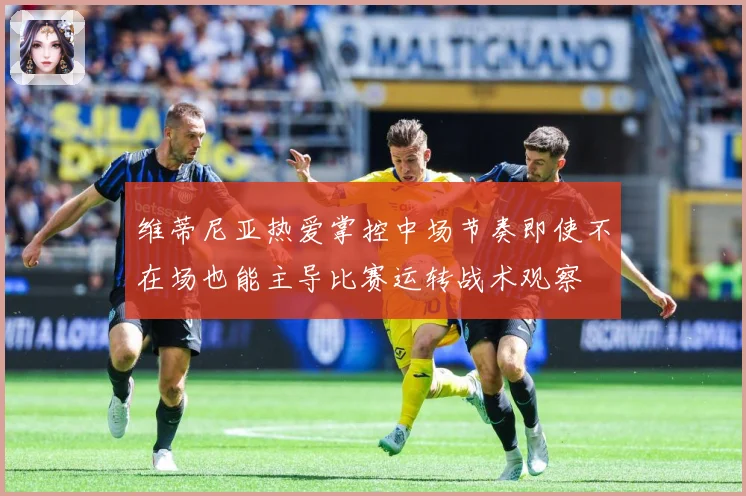 维蒂尼亚热爱掌控中场节奏即使不在场也能主导比赛运转战术观察