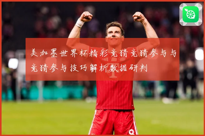 美加墨世界杯精彩竞猜竞猜参与与竞猜参与技巧解析数据研判
