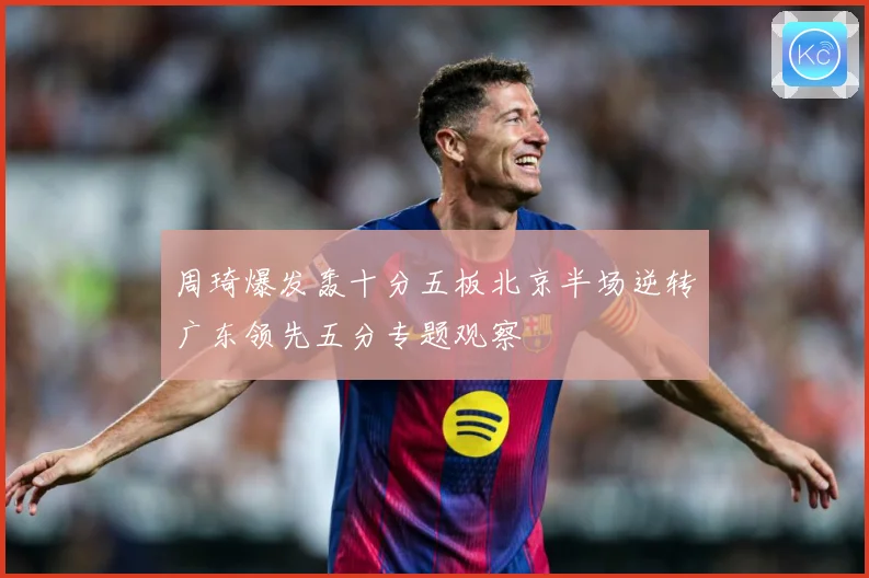 周琦爆发轰十分五板北京半场逆转广东领先五分专题观察