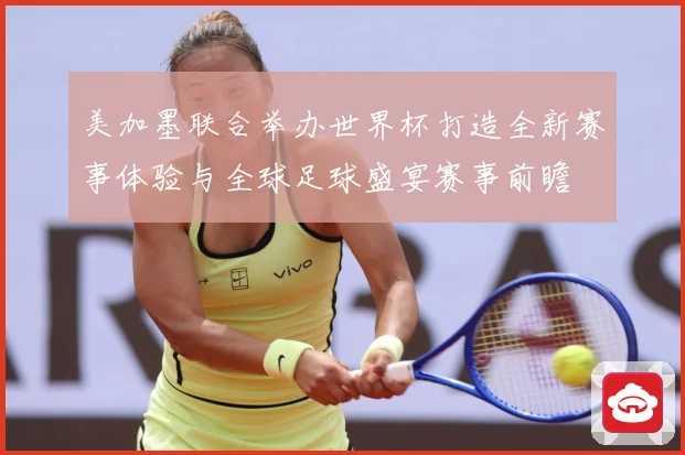 美加墨联合举办世界杯打造全新赛事体验与全球足球盛宴赛事前瞻