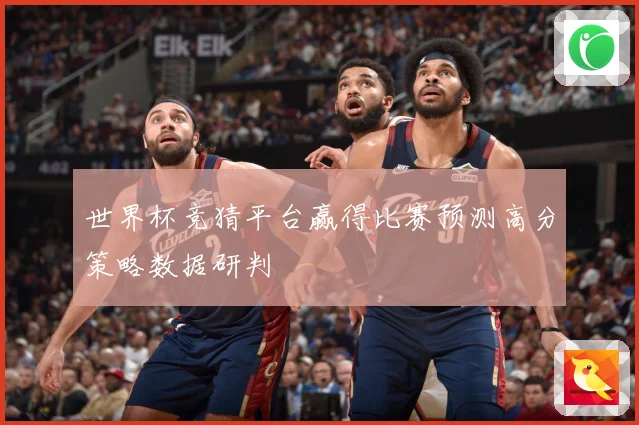 世界杯竞猜平台赢得比赛预测高分策略数据研判