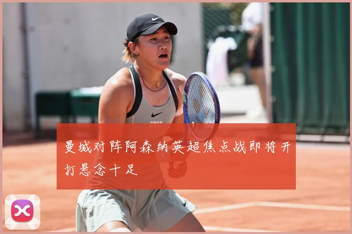 曼城对阵阿森纳英超焦点战即将开打悬念十足