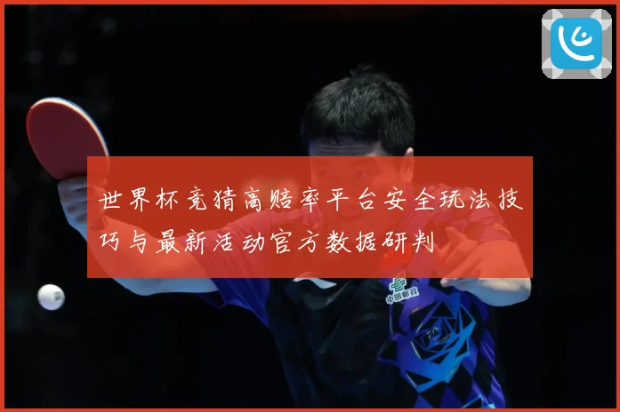 世界杯竞猜高赔率平台安全玩法技巧与最新活动官方数据研判