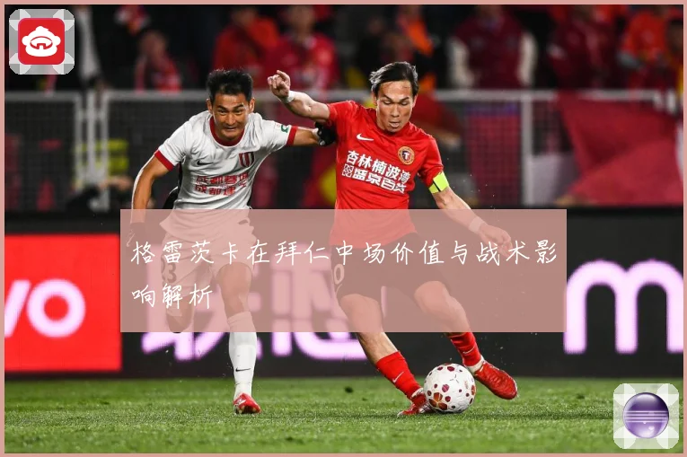 格雷茨卡在拜仁中场价值与战术影响解析