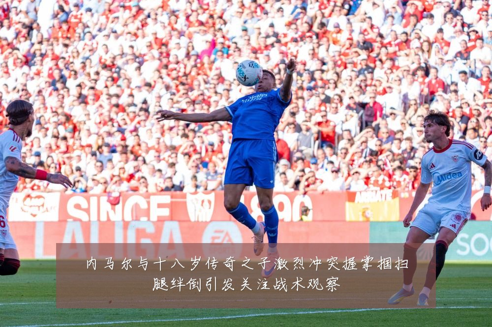 内马尔与十八岁传奇之子激烈冲突握掌掴扫腿绊倒引发关注战术观察