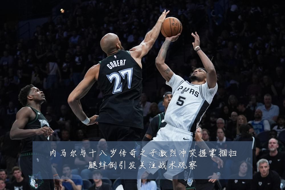 内马尔与十八岁传奇之子激烈冲突握掌掴扫腿绊倒引发关注战术观察