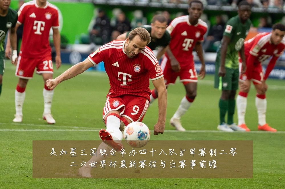 美加墨三国联合举办四十八队扩军赛制二零二六世界杯最新赛程与出赛事前瞻