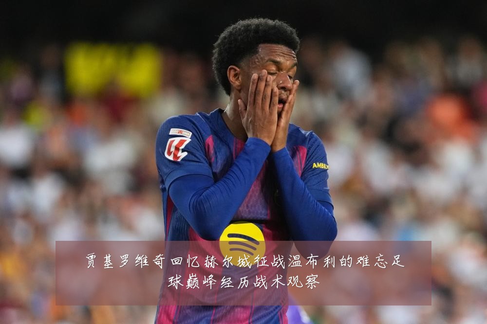 贾基罗维奇回忆赫尔城征战温布利的难忘足球巅峰经历战术观察